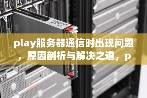 play服务器通信时出现问题，原因剖析与解决之道，play与服务器通信