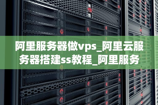 阿里服务器做vps_阿里云服务器搭建ss教程_阿里服务器做VPS的全面解析