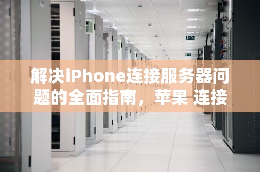 解决iPhone连接服务器问题的全面指南，苹果 连接服务器时出现问题