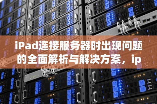 iPad连接服务器时出现问题的全面解析与解决方案，ipad连接服务器时出现了问题怎么办