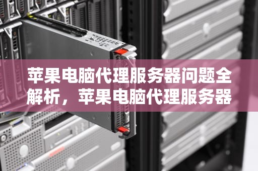 苹果电脑代理服务器问题全解析，苹果电脑代理服务器问题怎么解决