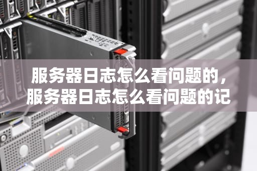 服务器日志怎么看问题的，服务器日志怎么看问题的记录