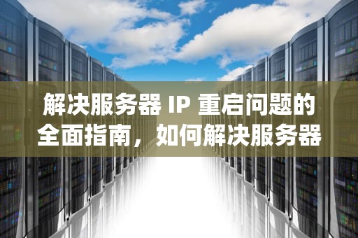 解决服务器 IP 重启问题的全面指南，如何解决服务器ip重启问题的方法