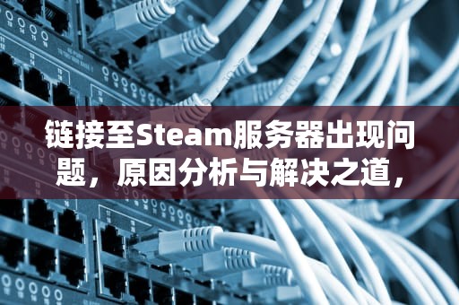 链接至Steam服务器出现问题，原因分析与解决之道，链接至steam服务器出现问题怎么办
