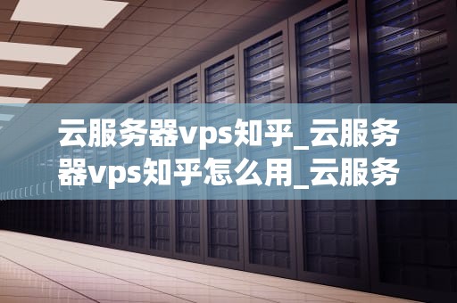 云服务器vps知乎_云服务器vps知乎怎么用_云服务器VPS在知乎上的讨论与实践