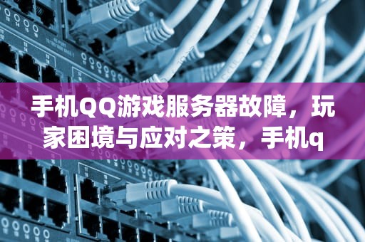 手机QQ游戏服务器故障，玩家困境与应对之策，手机qq游戏服务器出了问题怎么办