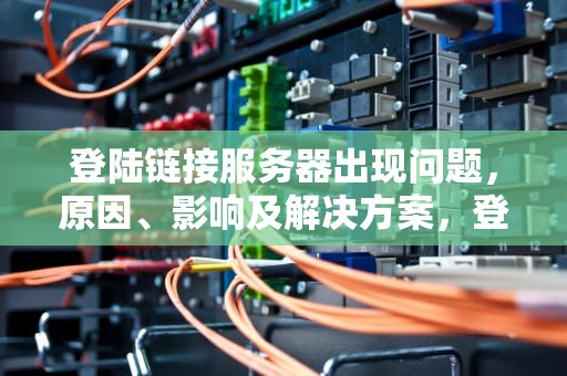 登陆链接服务器出现问题，原因、影响及解决方案，登陆链接服务器出现问题怎么解决