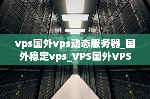 vps国外vps动态服务器_国外稳定vps_VPS国外VPS动态服务器的优势与应用