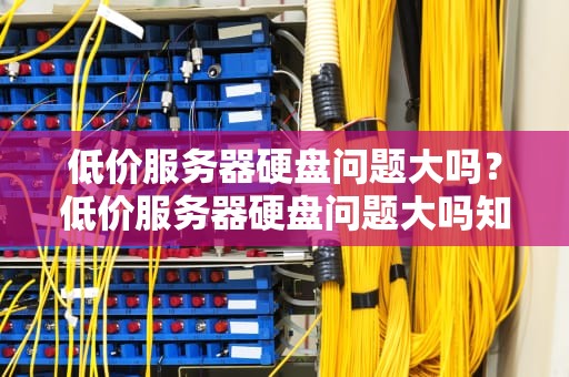 低价服务器硬盘问题大吗？低价服务器硬盘问题大吗知乎