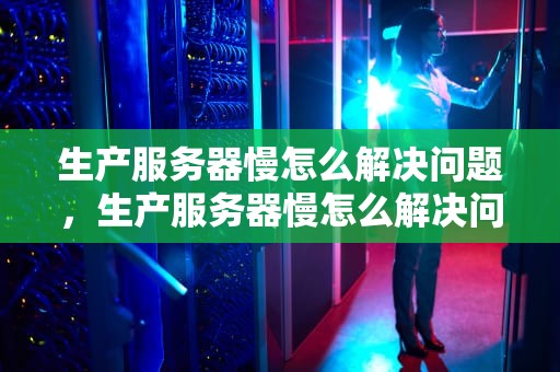 生产服务器慢怎么解决问题，生产服务器慢怎么解决问题呢