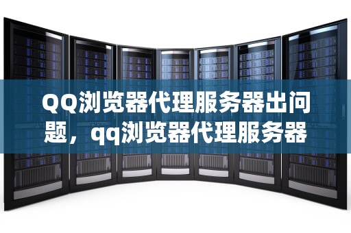 QQ浏览器代理服务器出问题，qq浏览器代理服务器出问题怎么解决