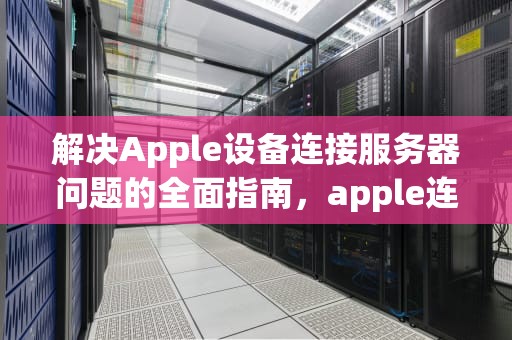 解决Apple设备连接服务器问题的全面指南，apple连接到服务器器时出现问题怎么办