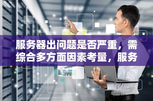 服务器出问题是否严重，需综合多方面因素考量，服务器出问题严重吗知乎