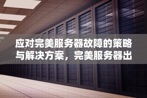应对完美服务器故障的策略与解决方案，完美服务器出问题怎么办啊