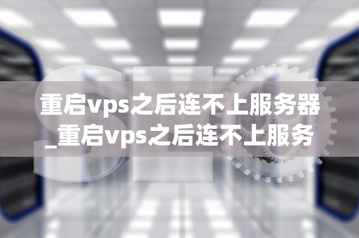 重启vps之后连不上服务器_重启vps之后连不上服务器怎么办_解决VPS重启后无法连接服务器的问题
