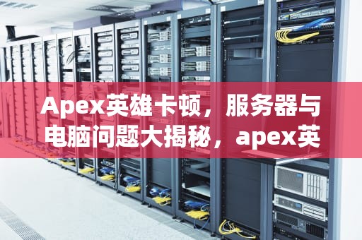 Apex英雄卡顿，服务器与电脑问题大揭秘，apex英雄很卡