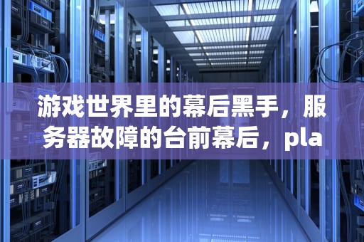 游戏世界里的幕后黑手，服务器故障的台前幕后，play游戏糟糕出问题了是服务器出了问题吗