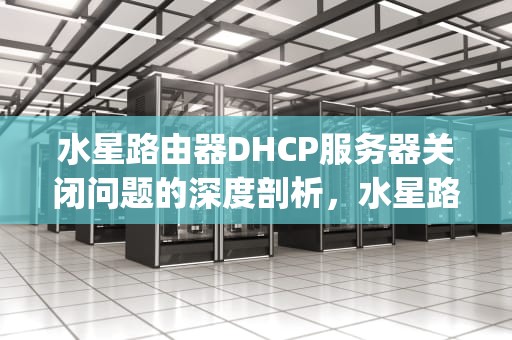 水星路由器DHCP服务器关闭问题的深度剖析，水星路由器dhcp服务器关闭的问题有哪些