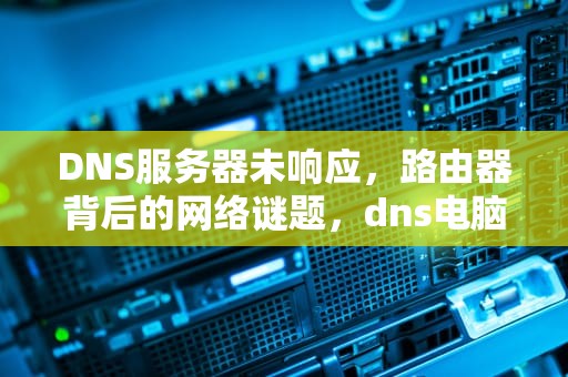 DNS服务器未响应，路由器背后的网络谜题，dns电脑服务器未响应是路由器问题?