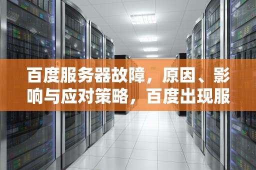 百度服务器故障，原因、影响与应对策略，百度出现服务器出现问题怎么办