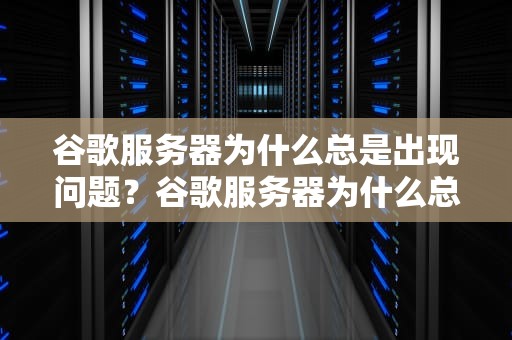 谷歌服务器为什么总是出现问题？谷歌服务器为什么总是出现问题呢