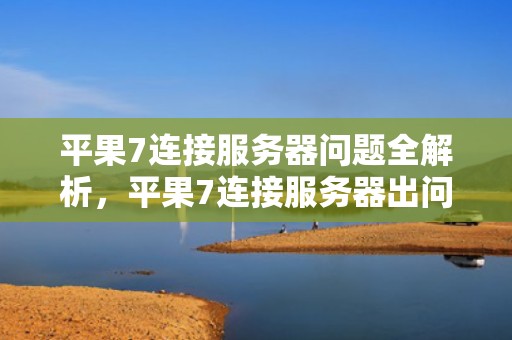 平果7连接服务器问题全解析，平果7连接服务器出问题怎么办