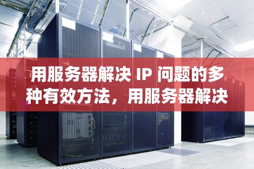 用服务器解决 IP 问题的多种有效方法，用服务器解决ip问题怎么办啊