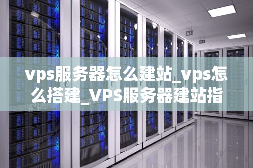 vps服务器怎么建站_vps怎么搭建_VPS服务器建站指南