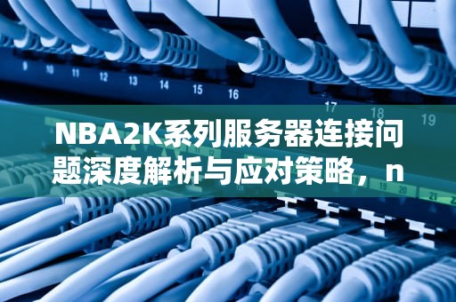 NBA2K系列服务器连接问题深度解析与应对策略，nba2k20服务器连接错误