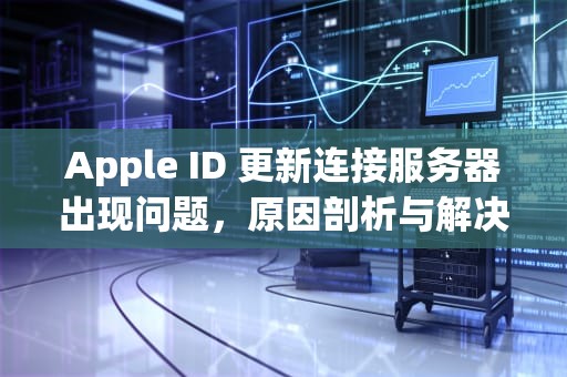 Apple ID 更新连接服务器出现问题，原因剖析与解决之道，更新apple id 连接服务器时出现问题