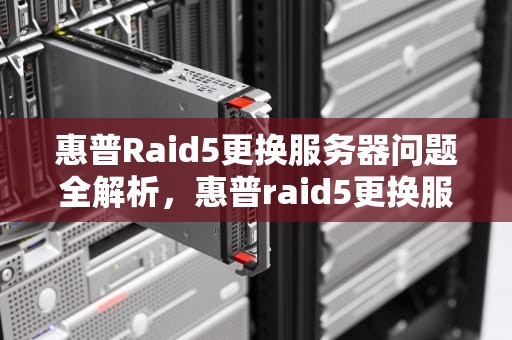 惠普Raid5更换服务器问题全解析，惠普raid5更换服务器问题怎么解决