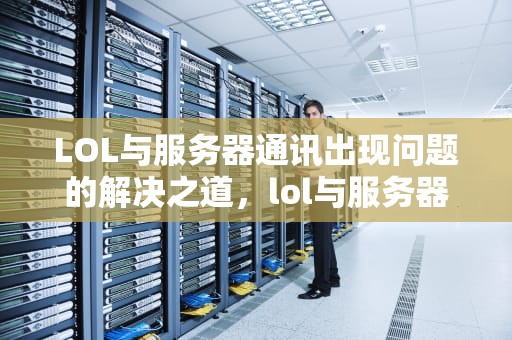 LOL与服务器通讯出现问题的解决之道，lol与服务器的通讯出现问题怎么解决