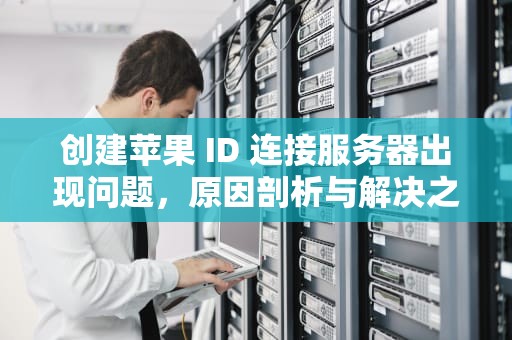 创建苹果 ID 连接服务器出现问题，原因剖析与解决之道，创建苹果id连接服务器出现问题怎么办
