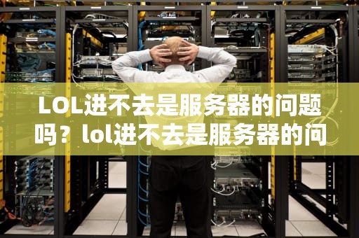 LOL进不去是服务器的问题吗？lol进不去是服务器的问题吗怎么解决