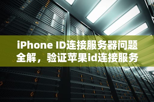 iPhone ID连接服务器问题全解，验证苹果id连接服务器时出现问题