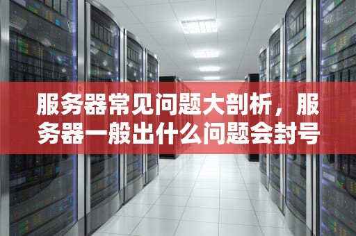 服务器常见问题大剖析，服务器一般出什么问题会封号