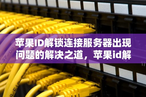 苹果ID解锁连接服务器出现问题的解决之道，苹果id解锁连接服务器出现问题怎么办