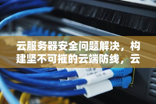 云服务器安全问题解决，构建坚不可摧的云端防线，云服务器安全问题解决方案