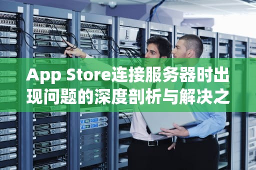 App Store连接服务器时出现问题的深度剖析与解决之道，苹果手机appstore链接服务器出现问题