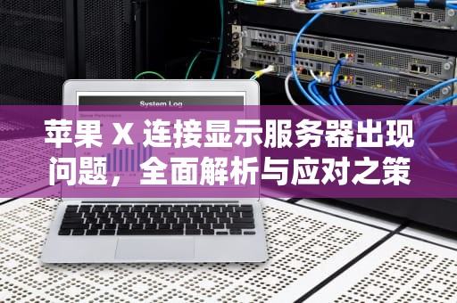 苹果 X 连接显示服务器出现问题，全面解析与应对之策，苹果x连接显示服务器出现问题怎么办
