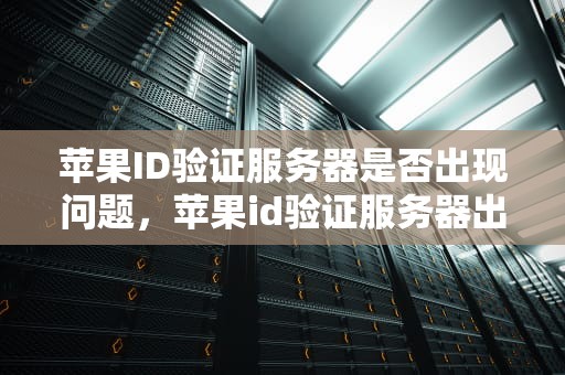 苹果ID验证服务器是否出现问题，苹果id验证服务器出现问题吗怎么解决