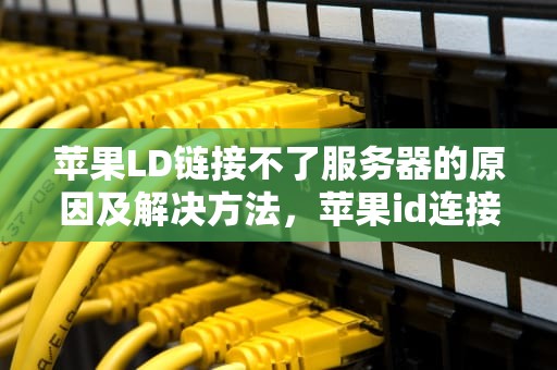苹果LD链接不了服务器的原因及解决方法，苹果id连接不到服务器怎么回事
