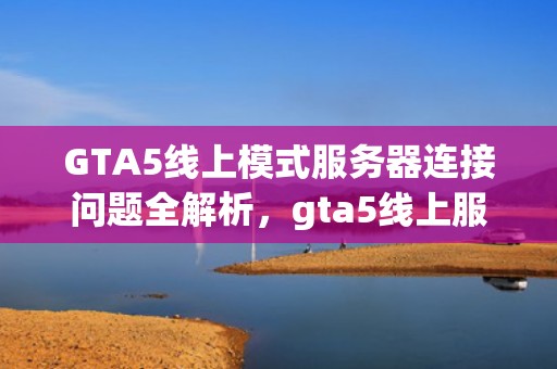 GTA5线上模式服务器连接问题全解析，gta5线上服务器无法连接怎么办