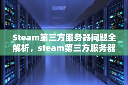 Steam第三方服务器问题全解析，steam第三方服务器问题怎么解决