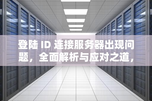 登陆 ID 连接服务器出现问题，全面解析与应对之道，登陆id连接服务器出现问题是什么意思