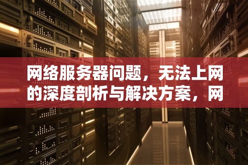 网络服务器问题，无法上网的深度剖析与解决方案，网络服务器问题上不了网怎么办