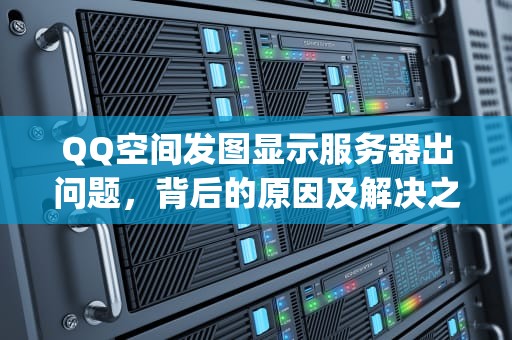 QQ空间发图显示服务器出问题，背后的原因及解决之道，qq空间发图显示服务器出问题怎么回事