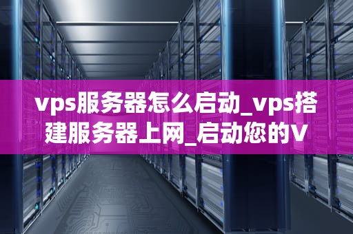 vps服务器怎么启动_vps搭建服务器上网_启动您的VPS服务器：一步一步指南
