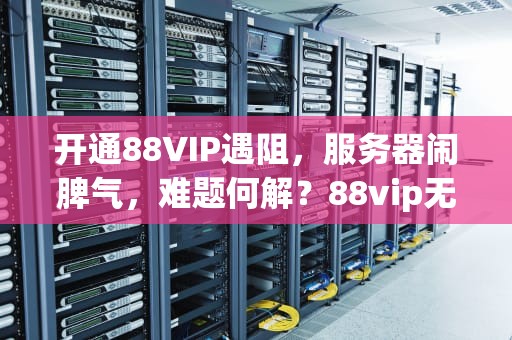 开通88VIP遇阻，服务器闹脾气，难题何解？88vip无法开通