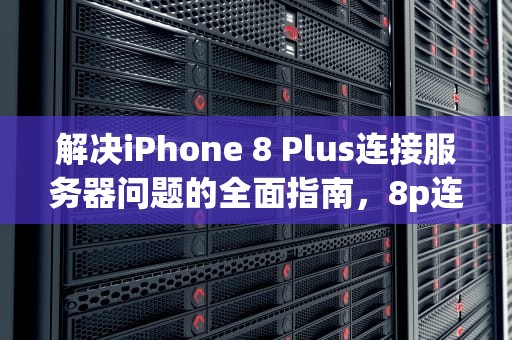 解决iPhone 8 Plus连接服务器问题的全面指南，8p连接到服务器时出现问题